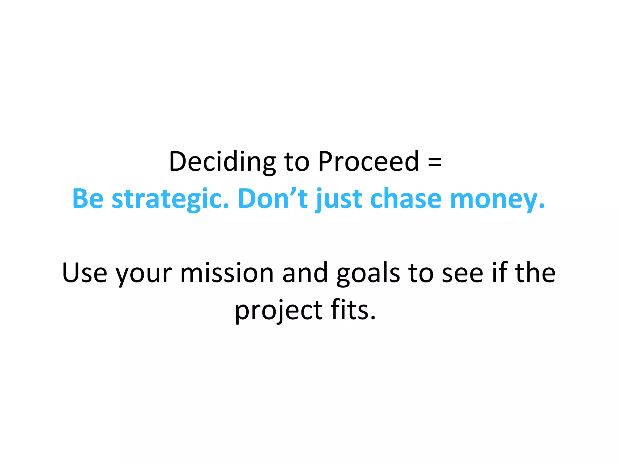 Deciding to Proceed =
Be strategic. Don’t just chase money.
Use your mission and goals to see if the
project fits.
 