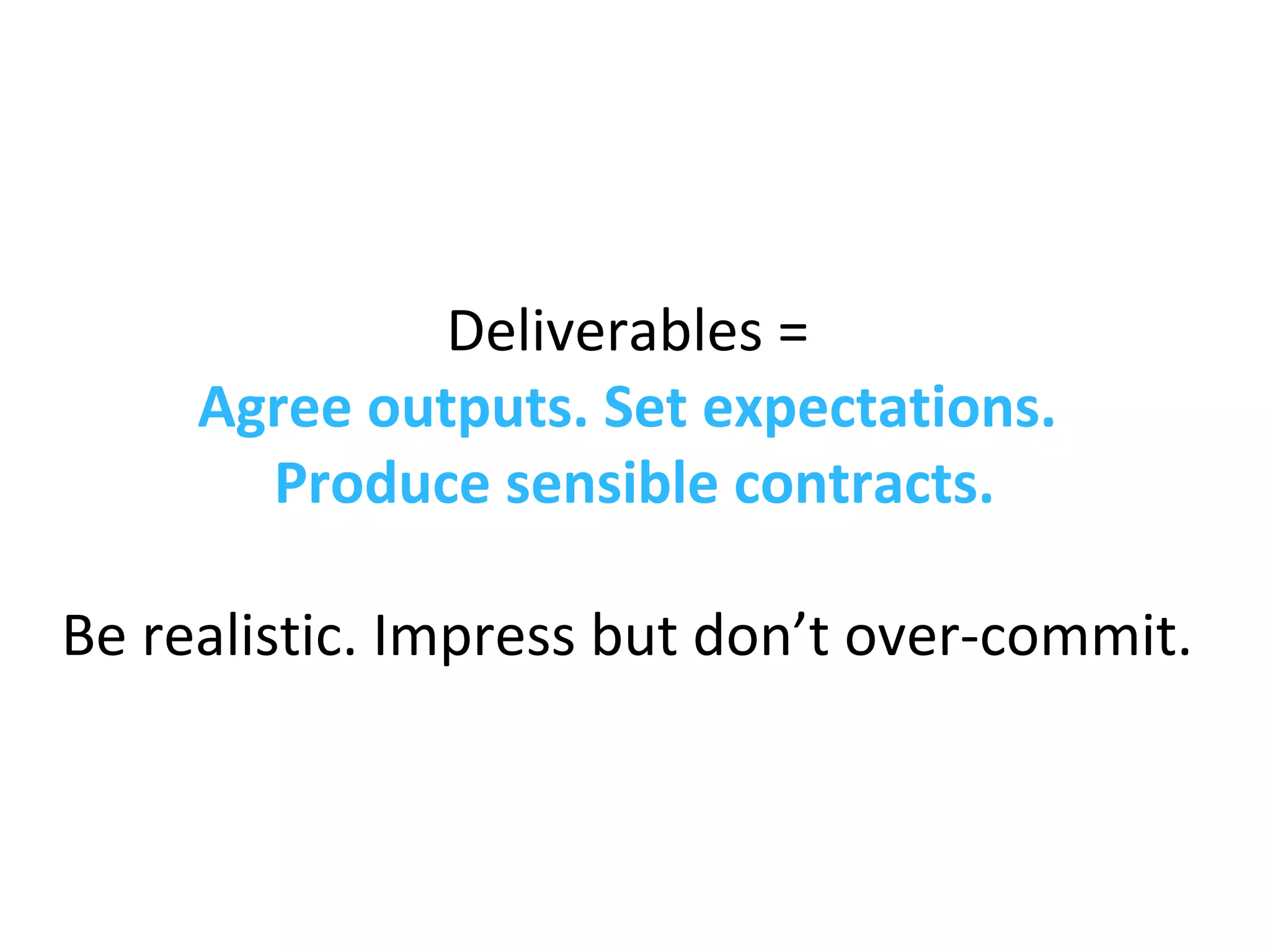 Deliverables =
Agree outputs. Set expectations.
Produce sensible contracts.
Be realistic. Impress but don’t over-commit.
 