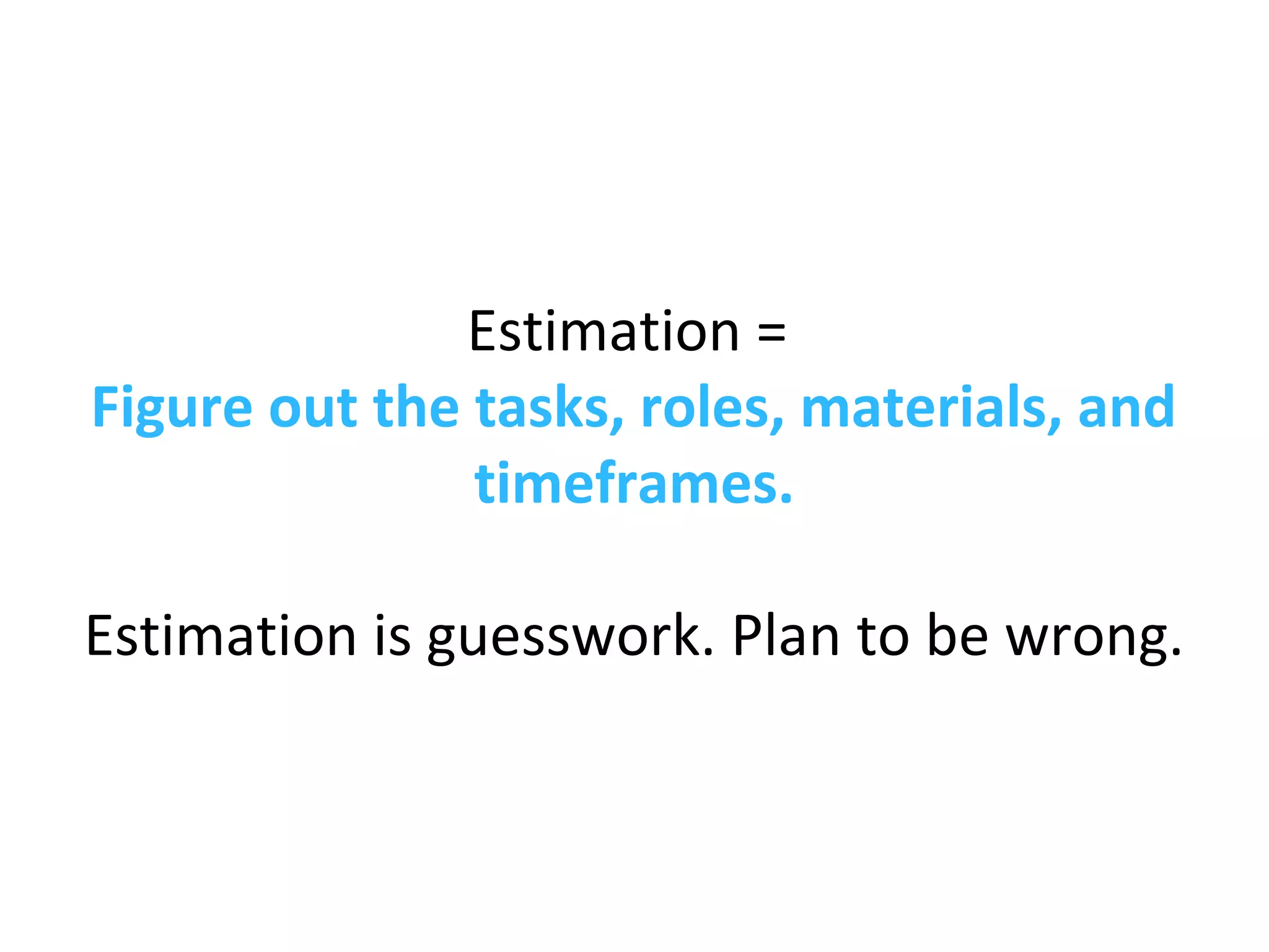 Estimation =
Figure out the tasks, roles, materials, and
timeframes.
Estimation is guesswork. Plan to be wrong.
 