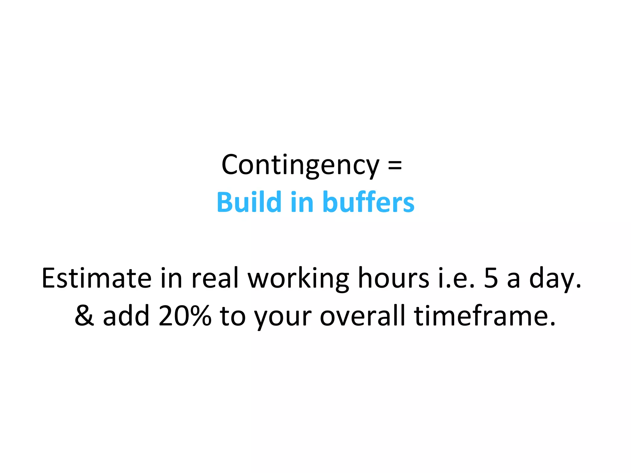 Contingency =
Build in buffers
Estimate in real working hours i.e. 5 a day.
& add 20% to your overall timeframe.
 