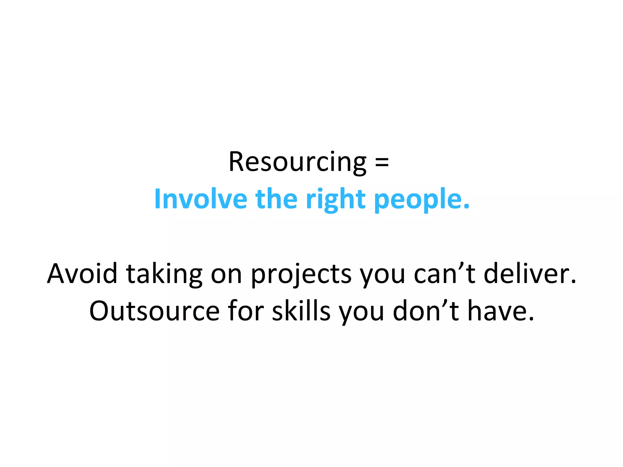 Resourcing =
Involve the right people.
Avoid taking on projects you can’t deliver.
Outsource for skills you don’t have.
 