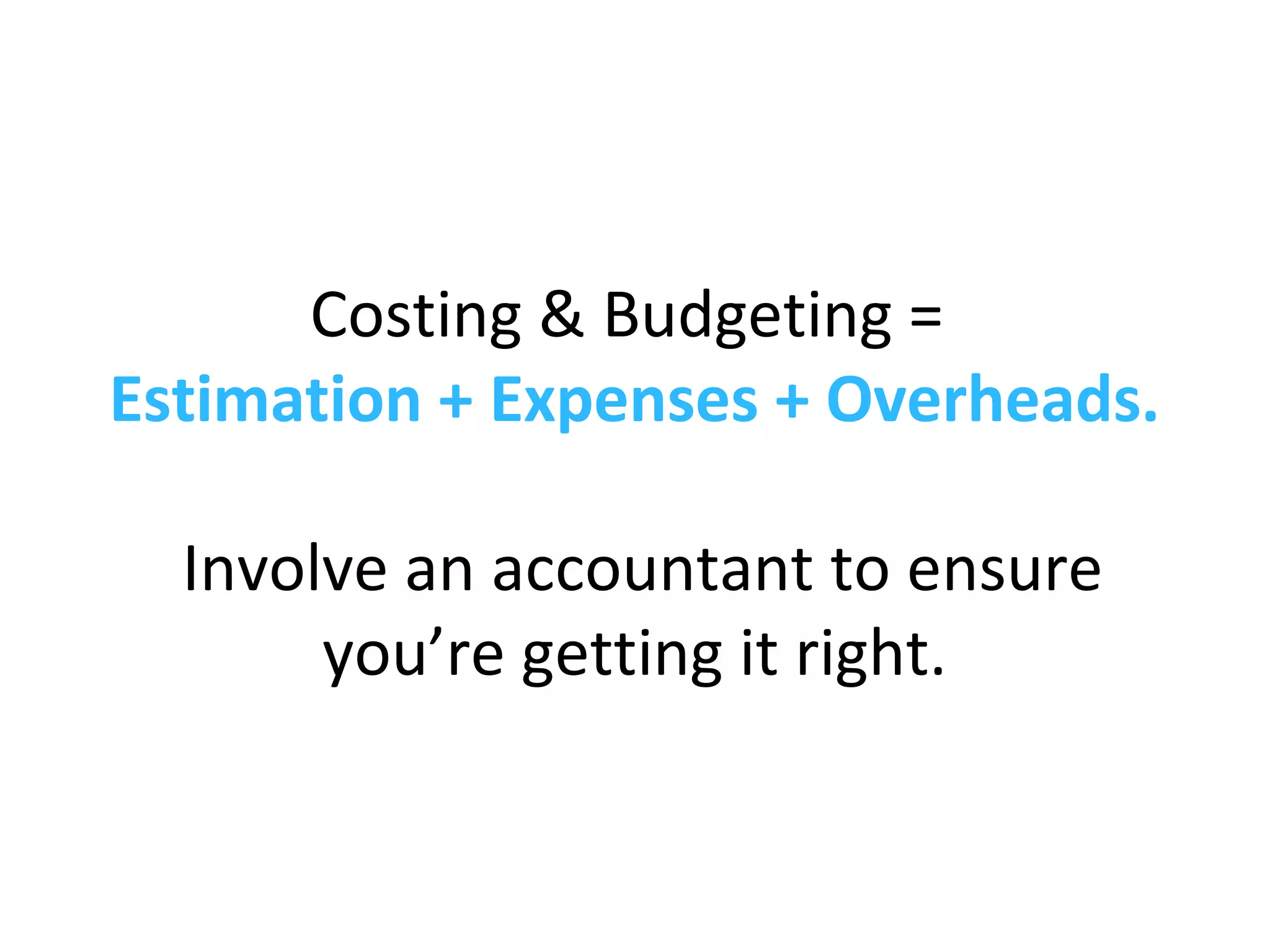 Costing & Budgeting =
Estimation + Expenses + Overheads.
Involve an accountant to ensure
you’re getting it right.
 