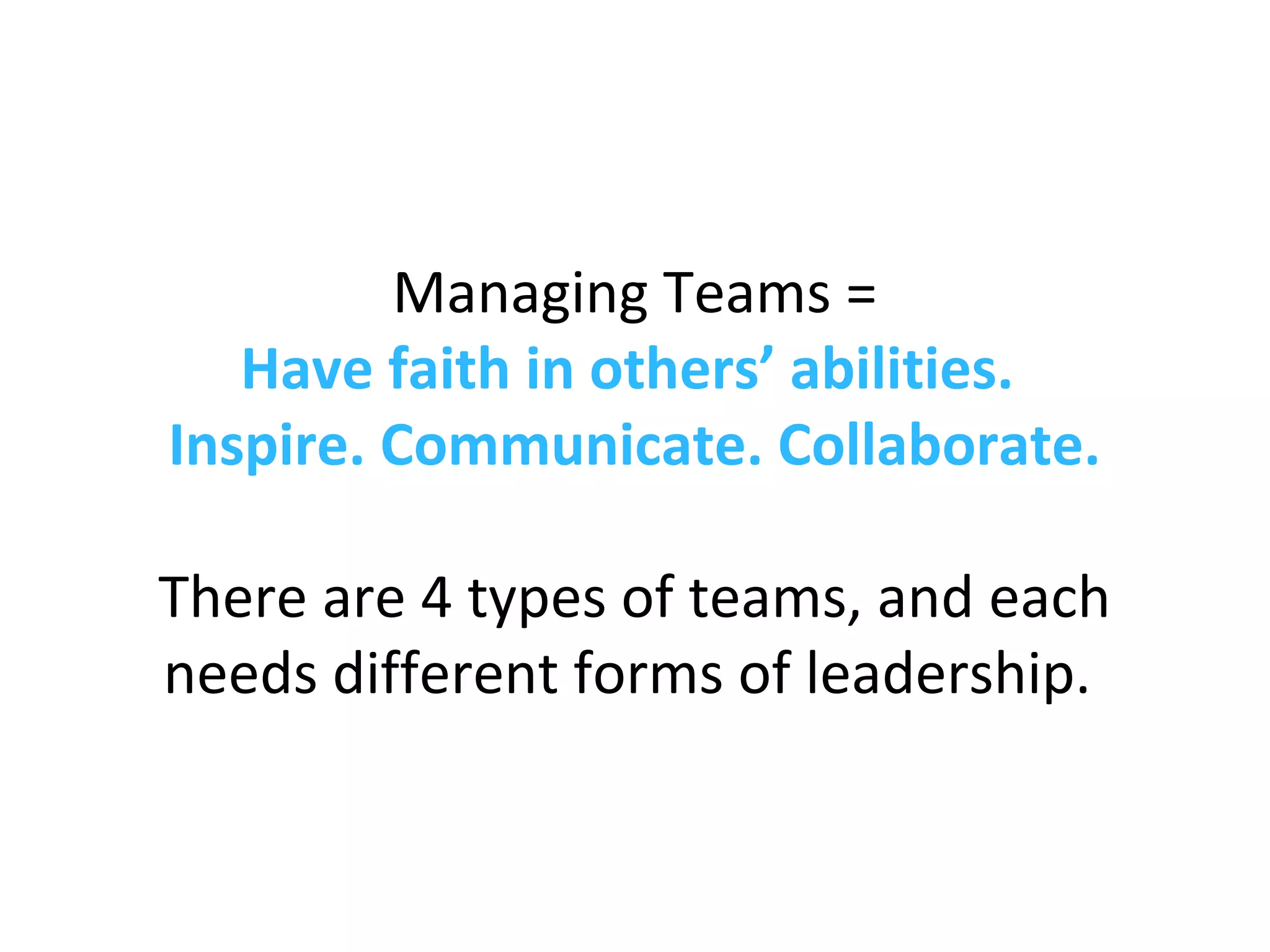 Managing Teams =
Have faith in others’ abilities.
Inspire. Communicate. Collaborate.
There are 4 types of teams, and each
needs different forms of leadership.
 