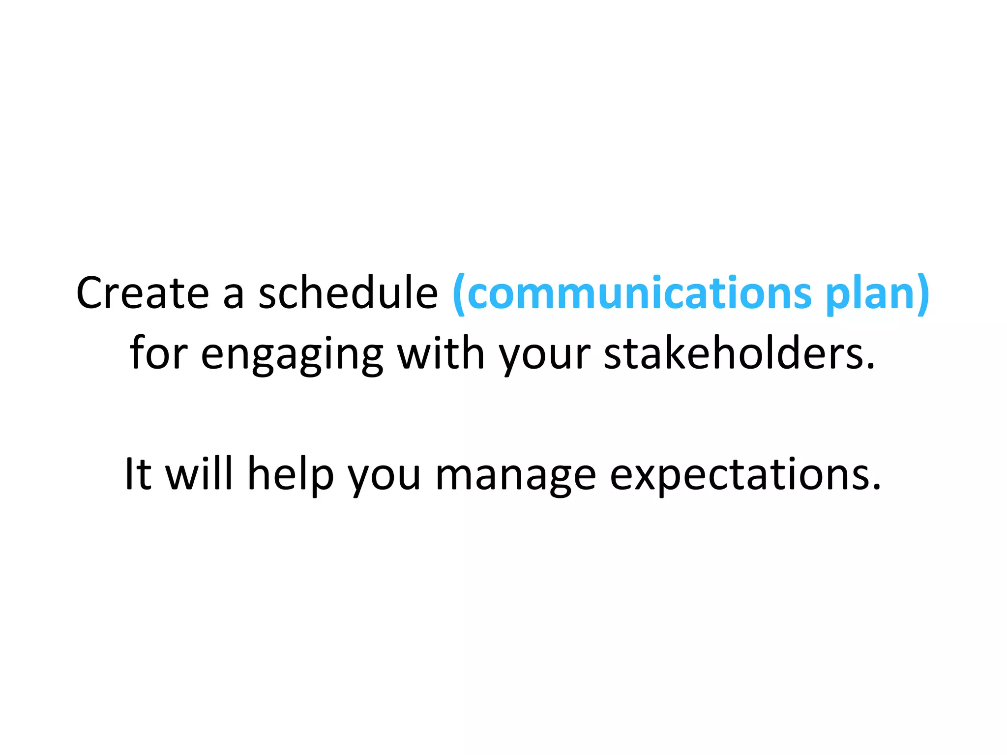 Create a schedule (communications plan)
for engaging with your stakeholders.
It will help you manage expectations.
 