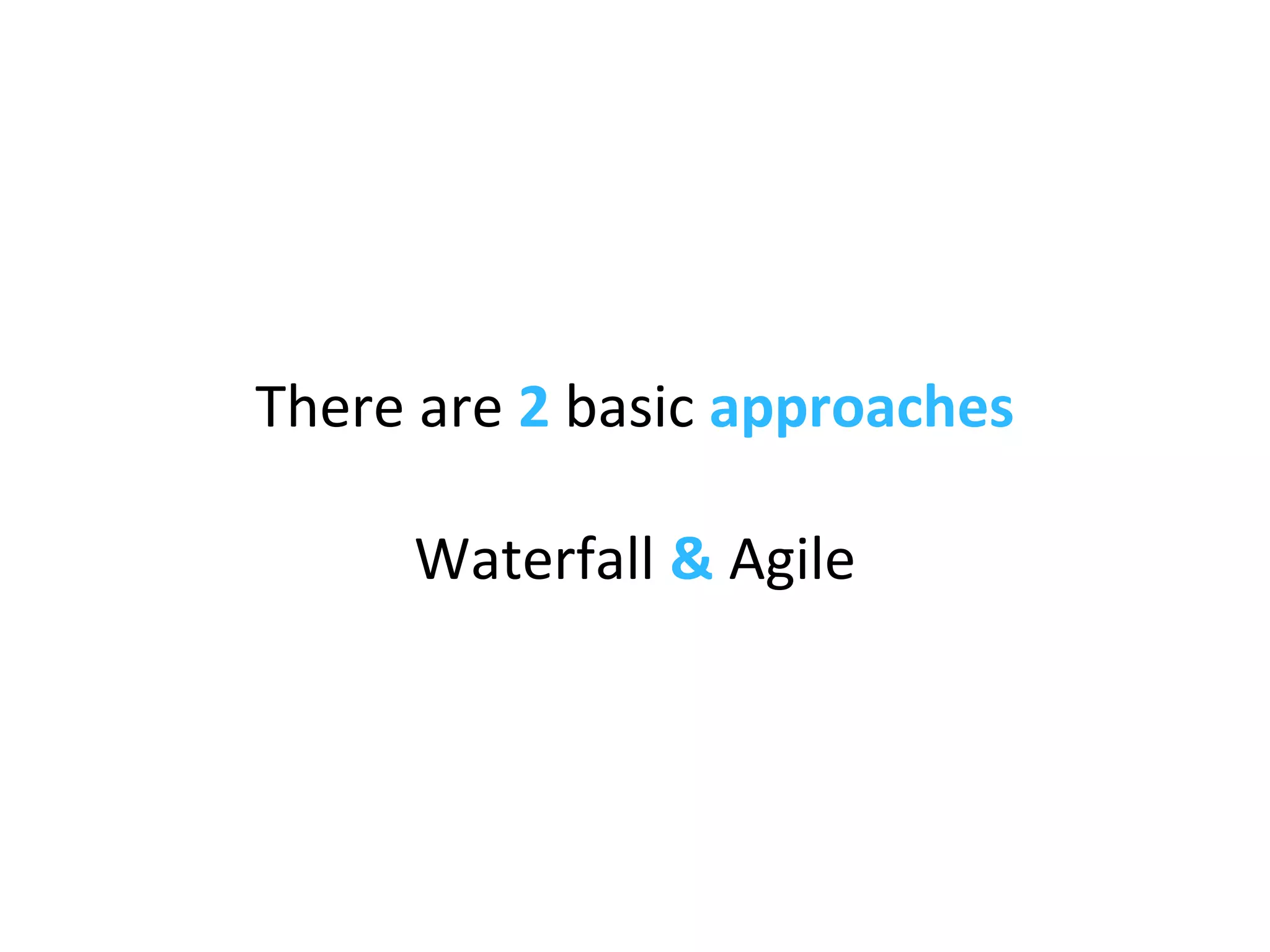 There are 2 basic approaches
Waterfall & Agile
 