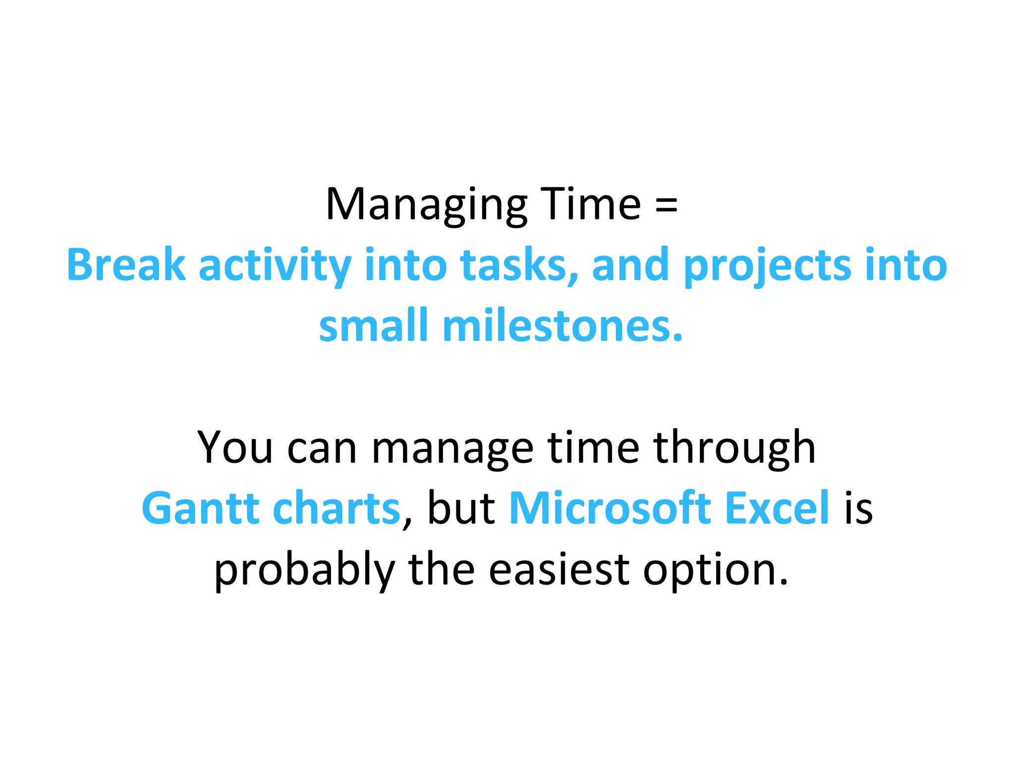Managing Time =
Break activity into tasks, and projects into
small milestones.
You can manage time through
Gantt charts, but Microsoft Excel is
probably the easiest option.
 