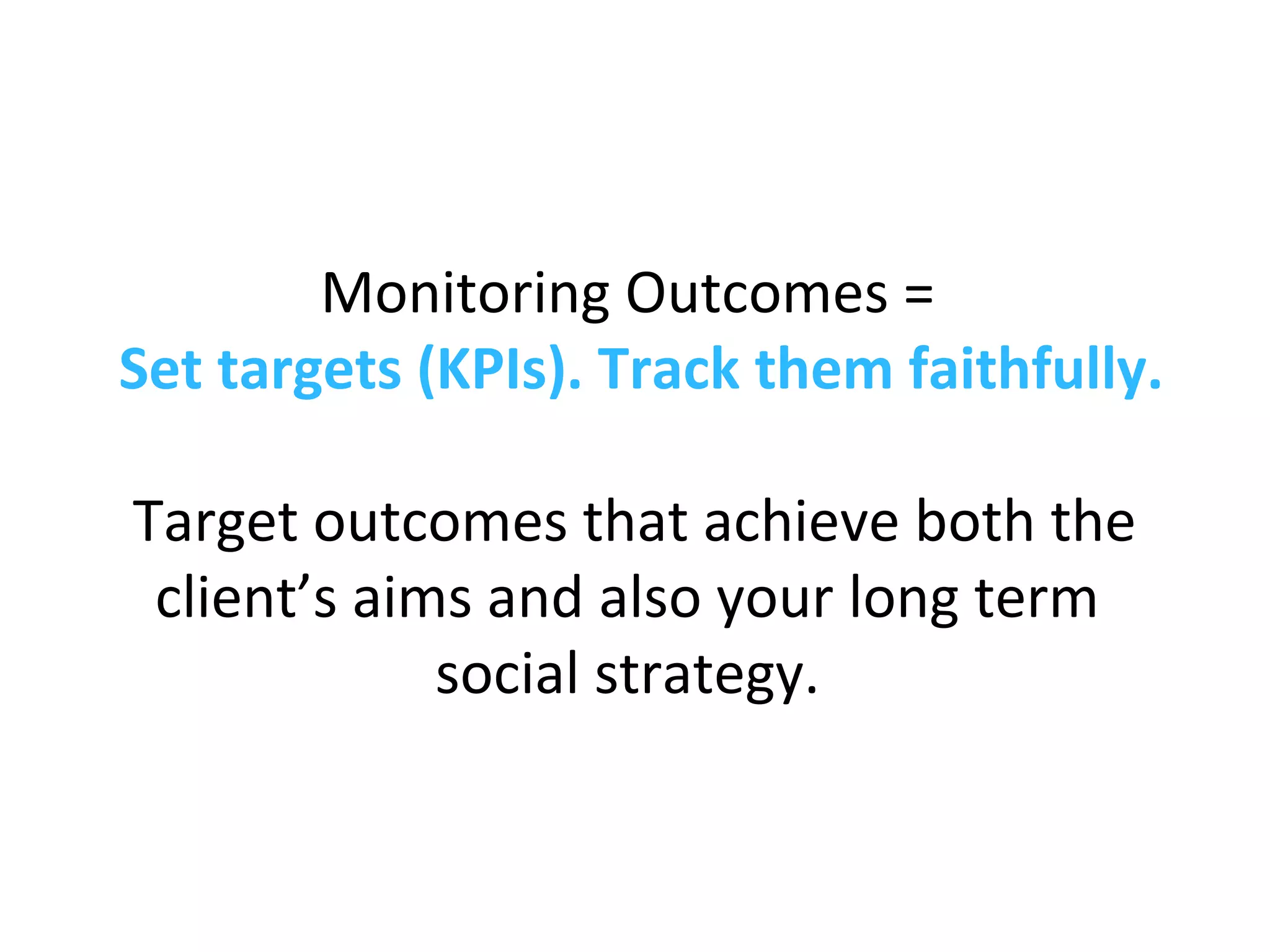Monitoring Outcomes =
Set targets (KPIs). Track them faithfully.
Target outcomes that achieve both the
client’s aims and also your long term
social strategy.
 