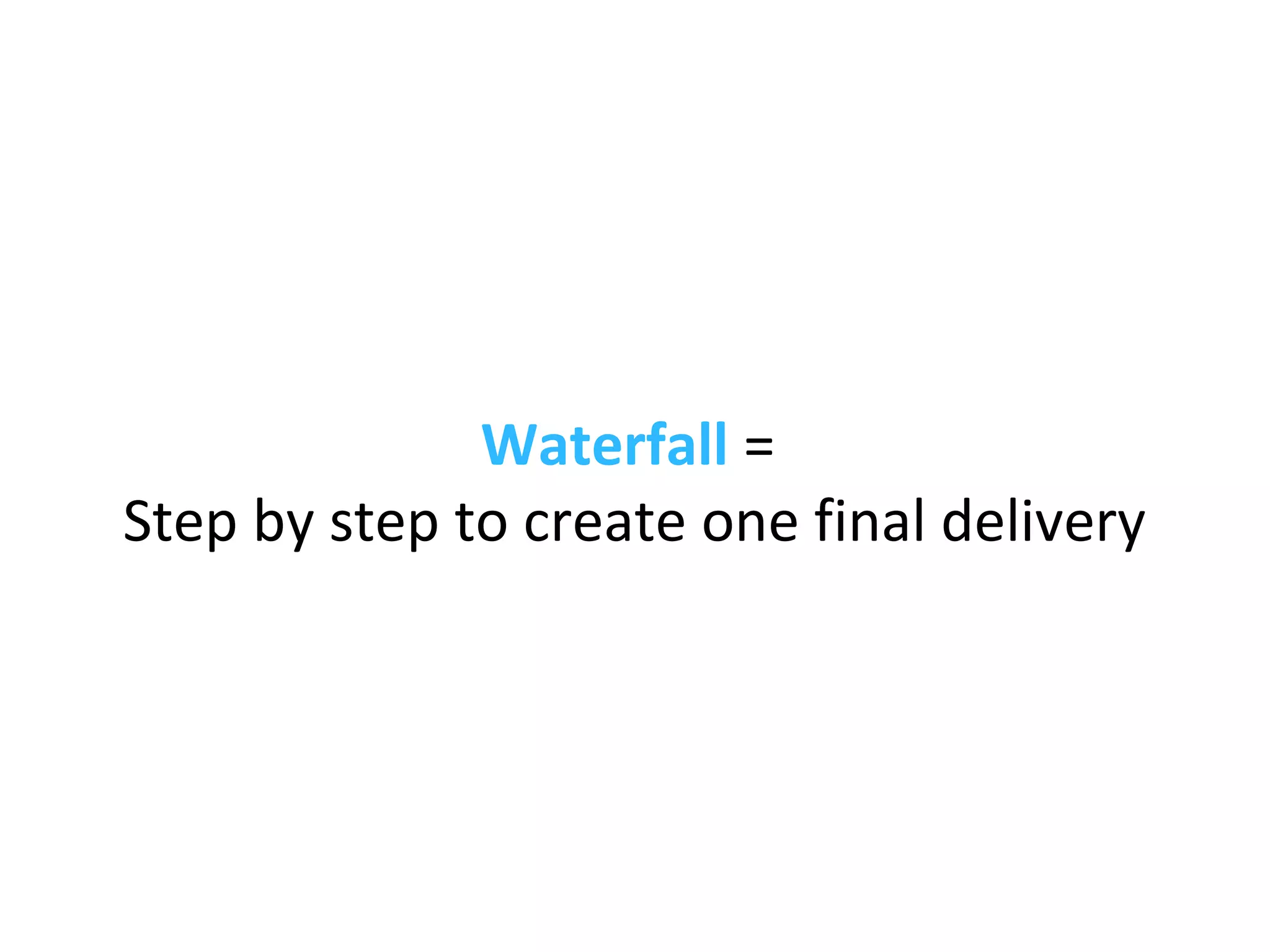 Waterfall =
Step by step to create one final delivery
 