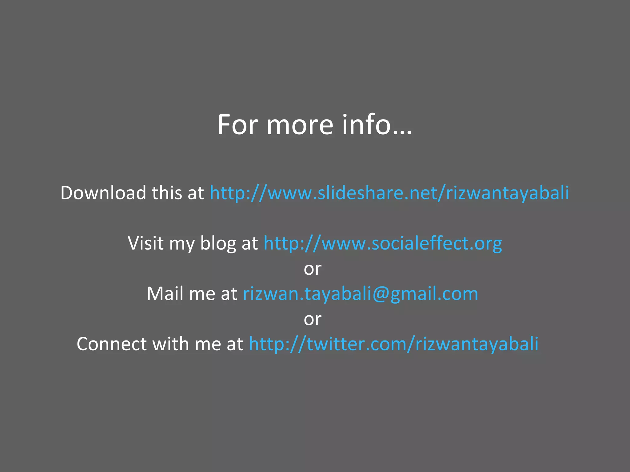 For more info…
Download this at http://www.slideshare.net/rizwantayabali
Visit my blog at http://www.socialeffect.org
or
Mail me at rizwan.tayabali@gmail.com
or
Connect with me at http://twitter.com/rizwantayabali
 