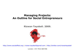 Managing Projects:
An Outline for Social Entrepreneurs
Rizwan Tayabali. 2009.
http://www.socialeffect.org | rizwan.tayabali@gmail.com | http://twitter.com/rizwantayabali
London +44 7932 884788
 