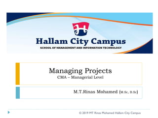 Managing Projects
CMA – Managerial Level
M.T.Rinas Mohamed (M.Sc, B.Sc)
© 2019 MT Rinas Mohamed Hallam City Campus
 