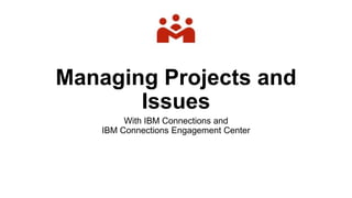 Managing Projects and
Issues
With IBM Connections and
IBM Connections Engagement Center
 