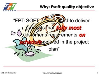 Why: Fsoft quality objective “ FPT-SOFT is committed to deliver products that  fully meet  customer’s requirements  on schedule   defined in the project plan” 