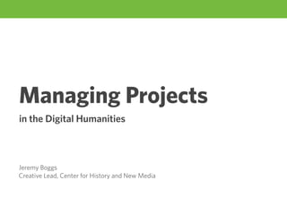 Managing Projects
in the Digital Humanities



Jeremy Boggs
Creative Lead, Center for History and New Media
 