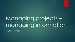 Managing projects –
managing information
ESZTER NAGY
 