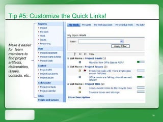 Tip #5: Customize the Quick Links!



Make it easier
for team
members to
find project
artifacts,
deliverables,
issues,
contacts, etc..




                                     16
 