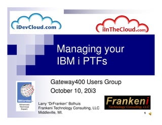 Managing your
IBM i PTFs
1
IBM i PTFs
Gateway400 Users Group
October 10, 20i3
Larry “DrFranken” Bolhuis
Frankeni Technology Consulting, LLC
Middleville, MI.
 