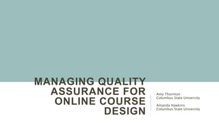 MANAGING QUALITY
ASSURANCE FOR
ONLINE COURSE
DESIGN
Amy Thornton
Columbus State University
Amanda Hawkins
Columbus State University
 