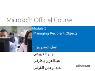 Microsoft®
Official Course
Module 3
Managing Recipient Objects
‫المتدربين‬ ‫عمل‬:
‫الغيبيشي‬ ‫جابر‬
‫باطرفي‬ ‫عبدالعزيز‬
‫القرشي‬ ‫عبدالرحمن‬
 