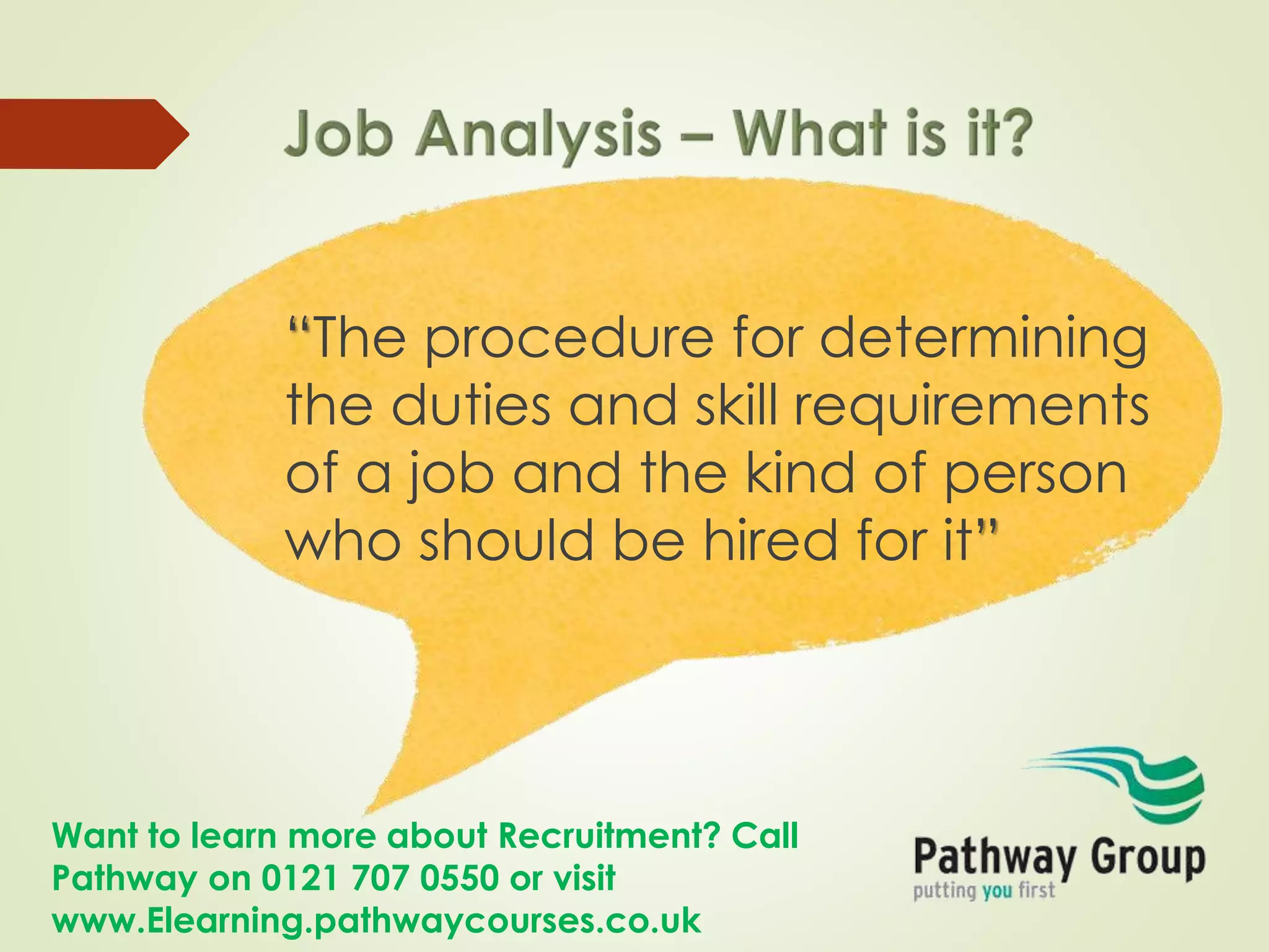 Want to learn more about Recruitment? Call
Pathway on 0121 707 0550 or visit
www.Elearning.pathwaycourses.co.uk
“The procedure for determining
the duties and skill requirements
of a job and the kind of person
who should be hired for it”
 