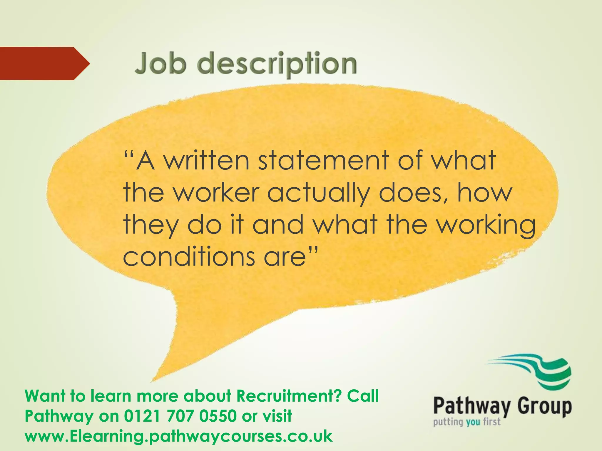 Want to learn more about Recruitment? Call
Pathway on 0121 707 0550 or visit
www.Elearning.pathwaycourses.co.uk
“A written statement of what
the worker actually does, how
they do it and what the working
conditions are”
 