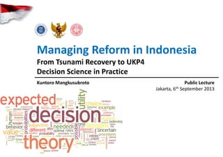Managing Reform in Indonesia
From Tsunami Recovery to UKP4
Decision Science in Practice
Kuntoro Mangkusubroto Public Lecture
Jakarta, 6th September 2013
 
