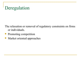 Deregulation
The relaxation or removal of regulatory constraints on firms
or individuals.
 Promoting competition
 Market oriented approaches
 