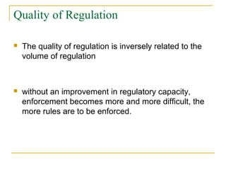 Quality of Regulation
 The quality of regulation is inversely related to the
volume of regulation
 without an improvement in regulatory capacity,
enforcement becomes more and more difficult, the
more rules are to be enforced.
 