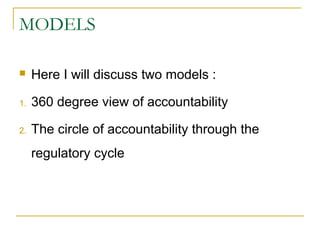 MODELS
 Here I will discuss two models :
1. 360 degree view of accountability
2. The circle of accountability through the
regulatory cycle
 