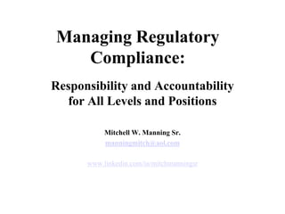 Managing Regulatory
   Compliance:
Responsibility and Accountability
  for All Levels and Positions

           Mitchell W. Manning Sr.
           manningmitch@aol.com

      www.linkedin.com/in/mitchmanningsr
 