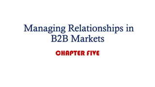 Managing Relationships in
B2B Markets
CHAPTER FIVE
 