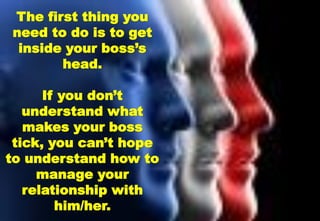 x
The first thing you
need to do is to get
inside your boss’s
head.
If you don’t
understand what
makes your boss
tick, you can’t hope
to understand how to
manage your
relationship with
him/her.
 