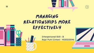 Managing
Relationships More
Effectively
Interpersonal Skill - B
Roja' Putri Cintani - 4520210046
 