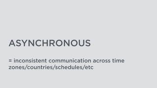 ASYNCHRONOUS
= inconsistent communication across time
zones/countries/schedules/etc
 