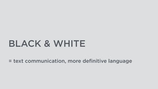 BLACK & WHITE
= text communication, more definitive language
 