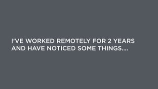 I’VE WORKED REMOTELY FOR 2 YEARS
AND HAVE NOTICED SOME THINGS….
 