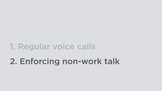 1. Regular voice calls
2. Enforcing non-work talk
 