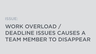 WORK OVERLOAD /
DEADLINE ISSUES CAUSES A
TEAM MEMBER TO DISAPPEAR
ISSUE:
 