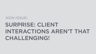 SURPRISE: CLIENT
INTERACTIONS AREN’T THAT
CHALLENGING!
NON-ISSUE:
 