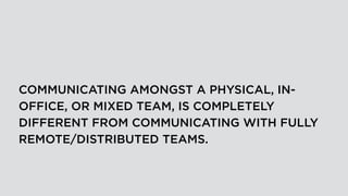 COMMUNICATING AMONGST A PHYSICAL, IN-
OFFICE, OR MIXED TEAM, IS COMPLETELY
DIFFERENT FROM COMMUNICATING WITH FULLY
REMOTE/DISTRIBUTED TEAMS.
 