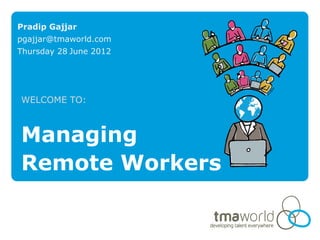 Pradip Gajjar
pgajjar@tmaworld.com
Thursday 28 June 2012




WELCOME TO:



Managing
Remote Workers
 
