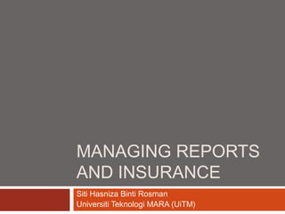 MANAGING REPORTS
AND INSURANCE
Siti Hasniza Binti Rosman
Universiti Teknologi MARA (UiTM)
 