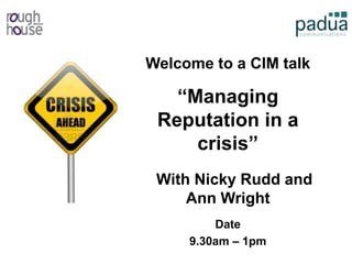 Welcome to a CIM talk
“Managing
Reputation in a
crisis”
With Nicky Rudd and
Ann Wright
Date
9.30am – 1pm
 