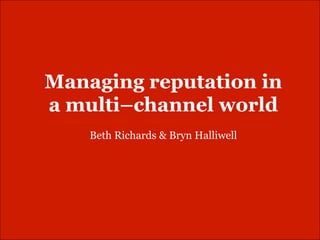 Managing reputation in
a multi–channel world
    Beth Richards & Bryn Halliwell
 