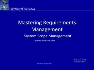 System Scope Management Mastering Requirements Management Flat-World IT Consulting By Christian D. Kobsa Senior Consultant Flat-World IT Consulting A Use-Case Based View 