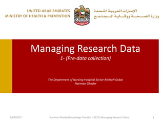 Managing Research Data
1- (Pre-data collection)
The Department of Nursing-Hospital Sector-MoHaP-Dubai
Nariman Ghader
3/02/2017 Nariman Ghader/Knowledge Transfer 1-2017/ Managing Research Data/ 1
 