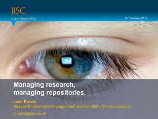 25th February 2011 Presenter or main title… Managing research,  managing repositories. Session Title or subtitle… Josh BrownResearch Information Management and Scholarly Communications j.brown@jisc.ac.uk 