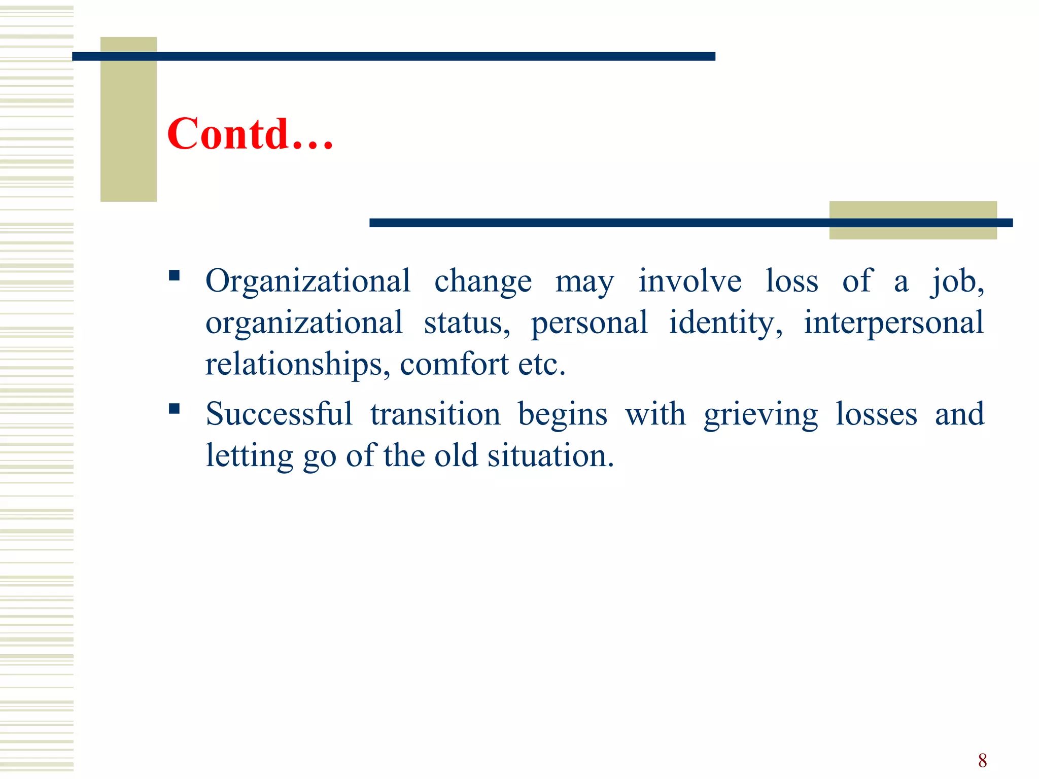 Contd…
 Organizational change may involve loss of a job,
organizational status, personal identity, interpersonal
relationships, comfort etc.
 Successful transition begins with grieving losses and
letting go of the old situation.
8
 