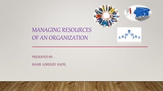 MANAGING RESOURCES
OF AN ORGANIZATION
PRESENTED BY:
RAHIB LORENZO KADIL
 