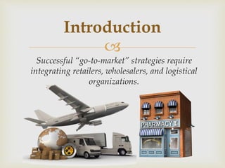 
Successful “go-to-market” strategies require
integrating retailers, wholesalers, and logistical
organizations.
Introduction
 